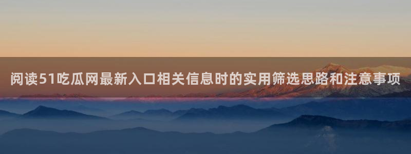 51吃瓜今日大赛：阅读51吃瓜网最新入口相关信息时的实用筛选思路和注意事项
