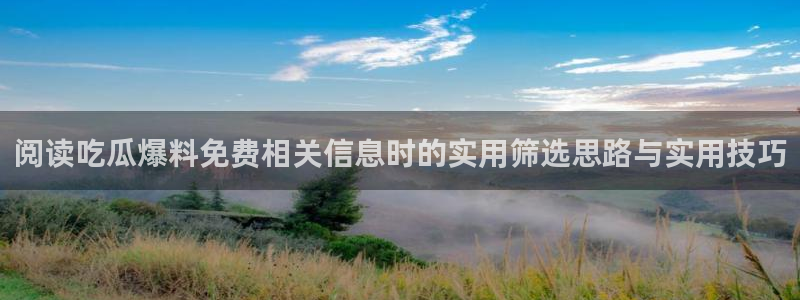 51吃瓜在线观看:阅读吃瓜爆料免费相关信息时的实用筛选思路与实用技巧
