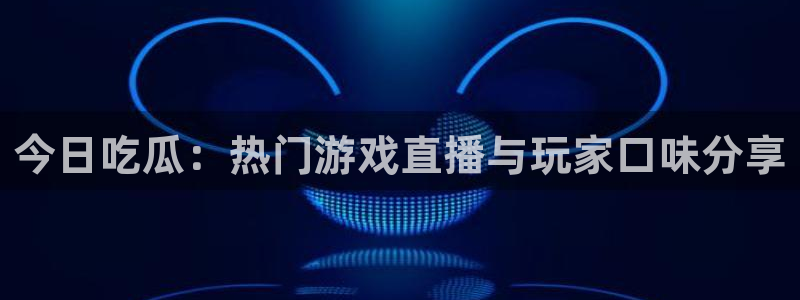 爆料吃瓜网:今日吃瓜:热门游戏直播与玩家口味分享