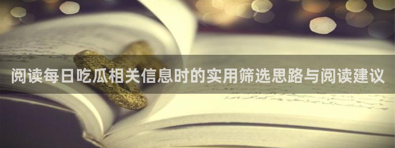 51吃瓜最新网址:阅读每日吃瓜相关信息时的实用筛选思路与阅读建议