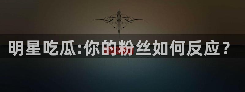 52吃瓜:明星吃瓜:你的粉丝如何反应?