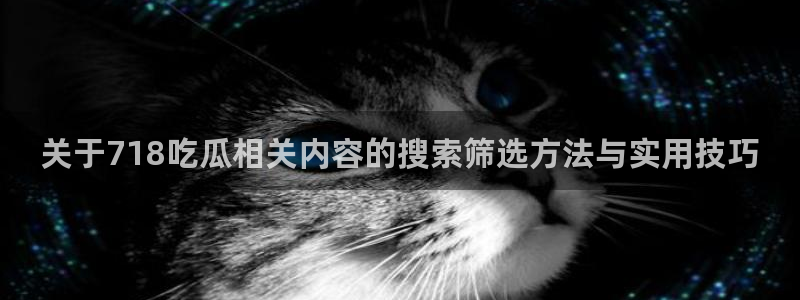 吃瓜在线观看:关于718吃瓜相关内容的搜索筛选方法与实用技巧