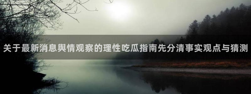 爆料吃瓜网:关于最新消息舆情观察的理性吃瓜指南先分清事实观点与猜测