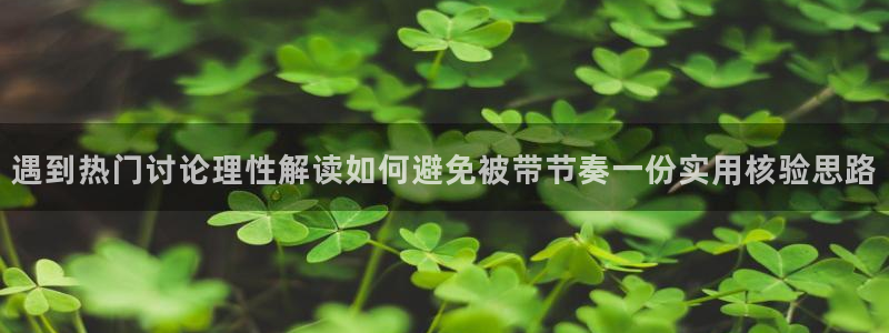 九一吃瓜网：遇到热门讨论理性解读如何避免被带节奏一份实用核验思路