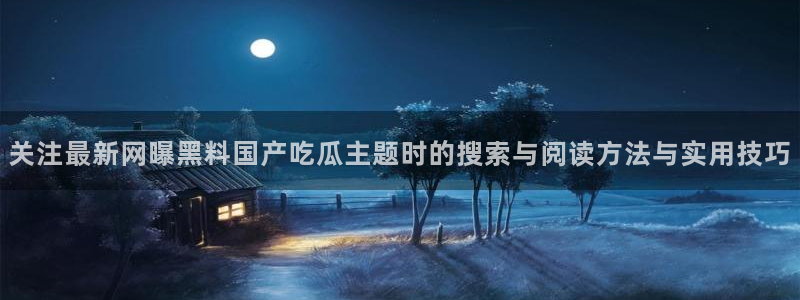 吃瓜网:关注最新网曝黑料国产吃瓜主题时的搜索与阅读方法与实用技巧